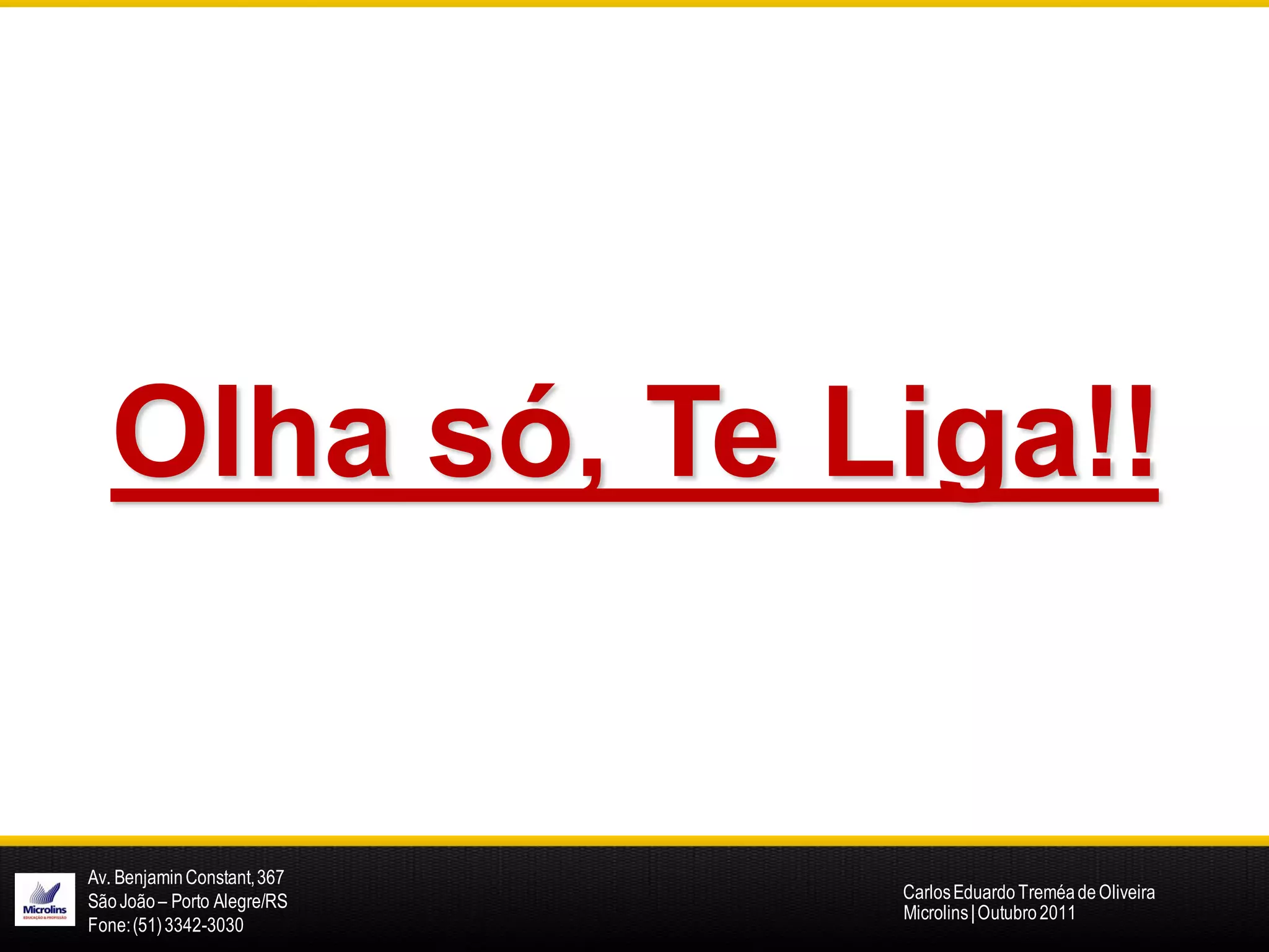 Olha só, Te Liga!!


Av. Benjamin Constant, 367
São João – Porto Alegre/RS   Carlos Eduardo Treméa de Oliveira
                             Microlins | Outubro 2011
Fone: (51) 3342-3030
 