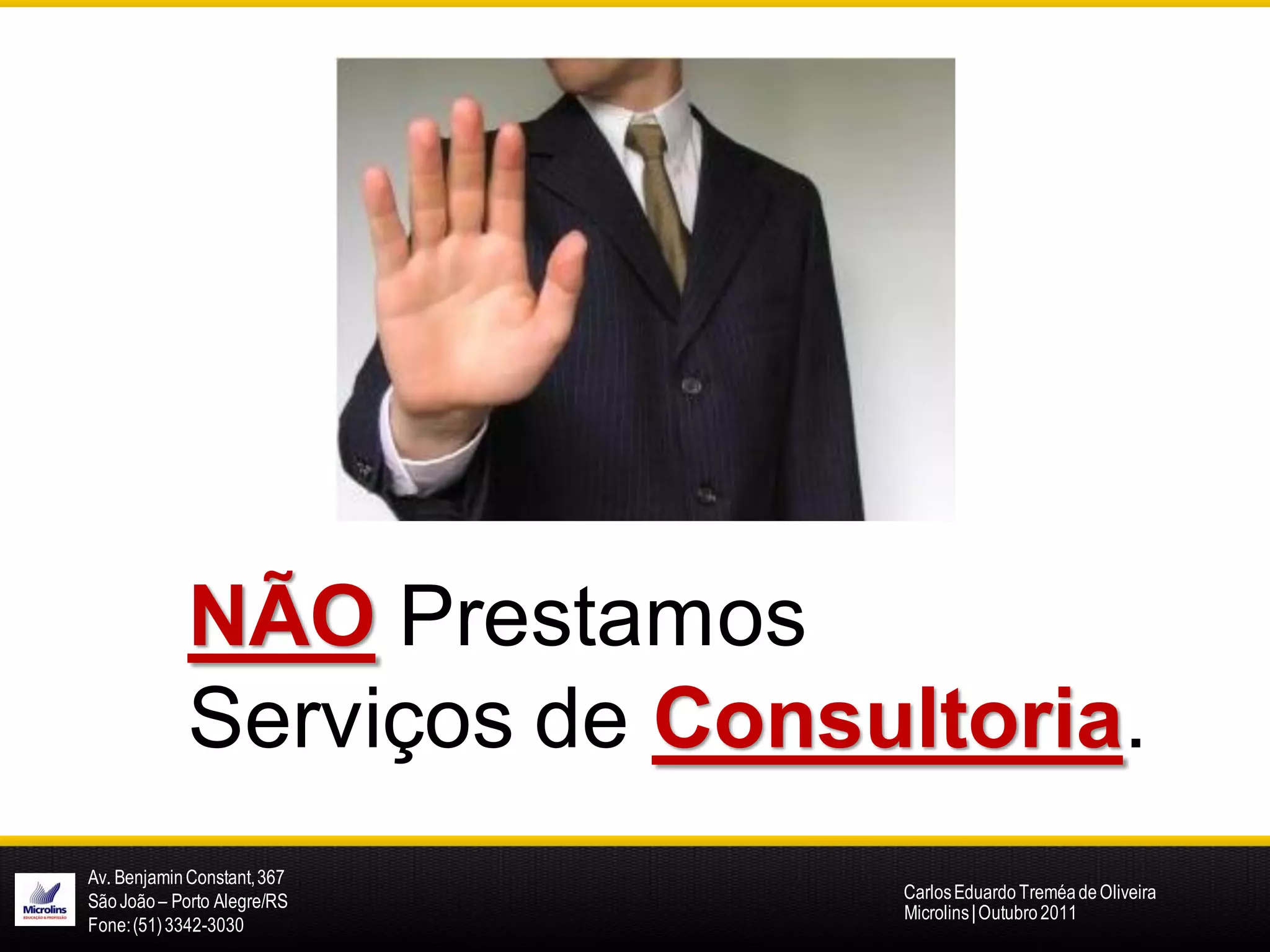 NÃO Prestamos
            Serviços de Consultoria.
Av. Benjamin Constant, 367
São João – Porto Alegre/RS   Carlos Eduardo Treméa de Oliveira
                             Microlins | Outubro 2011
Fone: (51) 3342-3030
 
