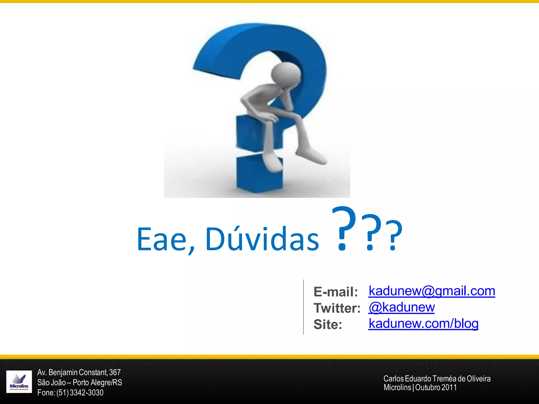 Eae, Dúvidas   ???
                                        E-mail: kadunew@gmail.com
                                        Twitter: @kadunew
                                        Site:    kadunew.com/blog


Av. Benjamin Constant, 367
São João – Porto Alegre/RS                       Carlos Eduardo Treméa de Oliveira
                                                 Microlins | Outubro 2011
Fone: (51) 3342-3030
 
