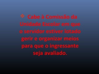  Cabe à Comissão da
Unidade Escolar em que
o servidor estiver lotado
gerir e organizar meios
para que o ingressante
seja avaliado.
 