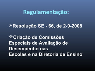 Regulamentação:
Resolução SE - 66, de 2-9-2008
Criação de Comissões
Especiais de Avaliação de
Desempenho nas
Escolas e na Diretoria de Ensino
 