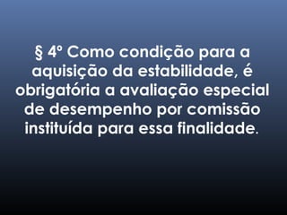 § 4º Como condição para a
aquisição da estabilidade, é
obrigatória a avaliação especial
de desempenho por comissão
instituída para essa finalidade.
 