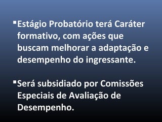 Estágio Probatório terá Caráter
formativo, com ações que
buscam melhorar a adaptação e
desempenho do ingressante.
Será subsidiado por Comissões
Especiais de Avaliação de
Desempenho.
 