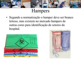 Hampers
• Segundo a normatização o hamper deve ser branco
  leitoso, mas existem no mercado hampers de
  outras cores para identificação de setores do
  hospital.
 