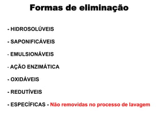 Formas de eliminação

- HIDROSOLÚVEIS

- SAPONIFICÁVEIS

- EMULSIONÁVEIS

- AÇÃO ENZIMÁTICA

- OXIDÁVEIS

- REDUTÍVEIS

- ESPECÍFICAS - Não removidas no processo de lavagem
 