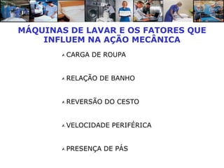 MÁQUINAS DE LAVAR E OS FATORES QUE
    INFLUEM NA AÇÃO MECÂNICA
        CARGA   DE ROUPA


        RELAÇÃO   DE BANHO


        REVERSÃO   DO CESTO


        VELOCIDADE   PERIFÉRICA


        PRESENÇA   DE PÁS
 