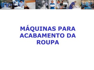 MÁQUINAS PARA
ACABAMENTO DA
    ROUPA
 