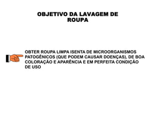 OBJETIVO DA LAVAGEM DE
            ROUPA




OBTER ROUPA LIMPA ISENTA DE MICROORGANISMOS
PATOGÊNICOS (QUE PODEM CAUSAR DOENÇAS), DE BOA
COLORAÇÃO E APARÊNCIA E EM PERFEITA CONDIÇÃO
DE USO
 