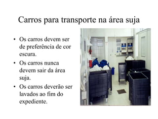 Carros para transporte na área suja

• Os carros devem ser
  de preferência de cor
  escura.
• Os carros nunca
  devem sair da área
  suja.
• Os carros deverão ser
  lavados ao fim do
  expediente.
 
