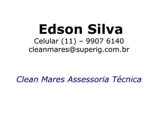 Edson Silva
    Celular (11) – 9907 6140
  cleanmares@superig.com.br



Clean Mares Assessoria Técnica
 