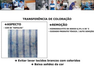 TRANSFERÊNCIA DE COLORAÇÃO

ASPECTO                         REMOÇÃO
- COR SE “ESPALHA”
                                - HIDROSSULFITO DE SODIO 0,3% A 50´C
                                - CUIDADO PRODUTO TÓXICO / AUTO IGNIÇÃO




           Evitar lavar tecidos brancos com coloridos
                      Baixa solidez da cor
 