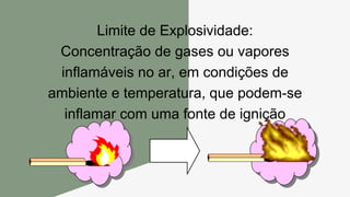 Limite de Explosividade:
Concentração de gases ou vapores
inflamáveis no ar, em condições de
ambiente e temperatura, que podem-se
inflamar com uma fonte de ignição
 