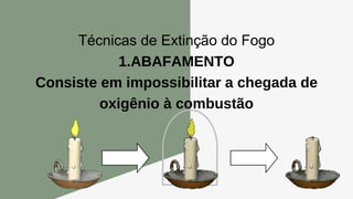Técnicas de Extinção do Fogo
1.ABAFAMENTO
Consiste em impossibilitar a chegada de
oxigênio à combustão
 