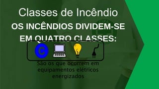 Classes de Incêndio
OS INCÊNDIOS DIVIDEM-SE
EM QUATRO CLASSES:
 