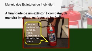 Manejo dos Extintores de Incêndio:
A finalidade de um extintor é combater, de
maneira imediata, os focos de incêndios
 