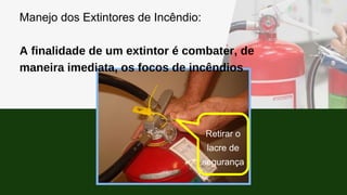 Manejo dos Extintores de Incêndio:
A finalidade de um extintor é combater, de
maneira imediata, os focos de incêndios
Retirar o
lacre de
segurança
 