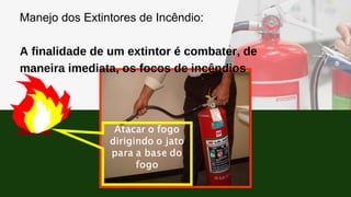 Manejo dos Extintores de Incêndio:
A finalidade de um extintor é combater, de
maneira imediata, os focos de incêndios
 