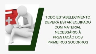 TODO ESTABELECIMENTO
DEVERÁ ESTAR EQUIPADO
COM MATERIAL
NECESSÁRIO À
PRESTAÇÃO DOS
PRIMEIROS SOCORROS
 