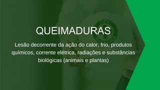 QUEIMADURAS
Lesão decorrente da ação do calor, frio, produtos
químicos, corrente elétrica, radiações e substâncias
biológicas (animais e plantas)
 