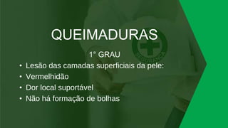 QUEIMADURAS
1° GRAU
• Lesão das camadas superficiais da pele:
• Vermelhidão
• Dor local suportável
• Não há formação de bolhas
 