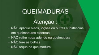QUEIMADURAS
Atenção :
• NÃO aplique óleos, loções ou outras substâncias
em queimaduras externas
• NÃO retire nada aderido na queimadura
• NÃO fure as bolhas
• NÃO toque na queimadura
 