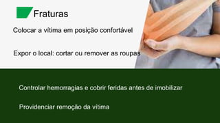 Colocar a vítima em posição confortável
Fraturas
Expor o local: cortar ou remover as roupas
Controlar hemorragias e cobrir feridas antes de imobilizar
Providenciar remoção da vítima
 