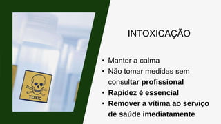 INTOXICAÇÃO
• Manter a calma
• Não tomar medidas sem
consultar profissional
• Rapidez é essencial
• Remover a vítima ao serviço
de saúde imediatamente
 
