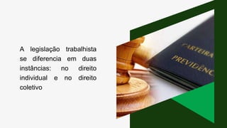 A legislação trabalhista
se diferencia em duas
instâncias: no direito
individual e no direito
coletivo
 