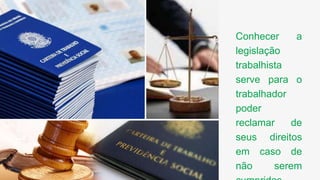 Conhecer a
legislação
trabalhista
serve para o
trabalhador
poder
reclamar de
seus direitos
em caso de
não serem
 