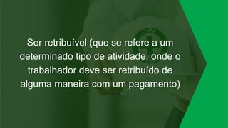Ser retribuível (que se refere a um
determinado tipo de atividade, onde o
trabalhador deve ser retribuído de
alguma maneira com um pagamento)
 