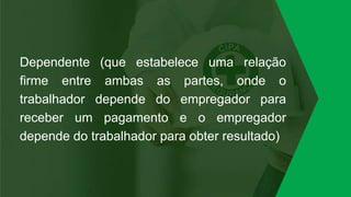 Dependente (que estabelece uma relação
firme entre ambas as partes, onde o
trabalhador depende do empregador para
receber um pagamento e o empregador
depende do trabalhador para obter resultado)
 
