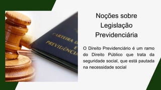O Direito Previdenciário é um ramo
do Direito Público que trata da
seguridade social, que está pautada
na necessidade social
Noções sobre
Legislação
Previdenciária
 