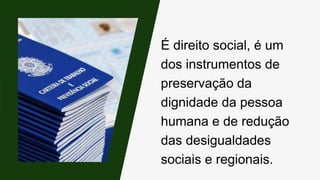 É direito social, é um
dos instrumentos de
preservação da
dignidade da pessoa
humana e de redução
das desigualdades
sociais e regionais.
 
