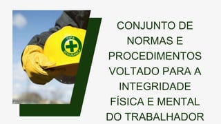 CONJUNTO DE
NORMAS E
PROCEDIMENTOS
VOLTADO PARA A
INTEGRIDADE
FÍSICA E MENTAL
DO TRABALHADOR
 