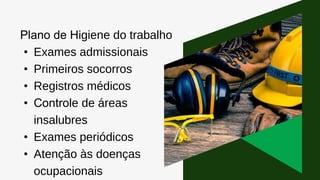 Plano de Higiene do trabalho
• Exames admissionais
• Primeiros socorros
• Registros médicos
• Controle de áreas
insalubres
• Exames periódicos
• Atenção às doenças
ocupacionais
 