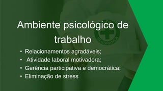 Ambiente psicológico de
trabalho
• Relacionamentos agradáveis;
• Atividade laboral motivadora;
• Gerência participativa e democrática;
• Eliminação de stress
 