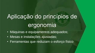 Aplicação do princípios de
ergonomia
• Máquinas e equipamentos adequados;
• Mesas e instalações ajustadas;
• Ferramentas que reduzam o esforço físico
 