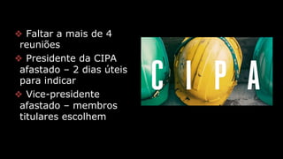 ❖ Faltar a mais de 4
reuniões
❖ Presidente da CIPA
afastado – 2 dias úteis
para indicar
❖ Vice-presidente
afastado – membros
titulares escolhem
 