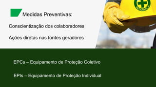 Conscientização dos colaboradores
Medidas Preventivas:
Ações diretas nas fontes geradores
EPCs – Equipamento de Proteção Coletivo
EPIs – Equipamento de Proteção Individual
 