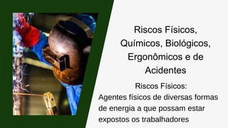 Riscos Físicos,
Químicos, Biológicos,
Ergonômicos e de
Acidentes
Riscos Físicos:
Agentes físicos de diversas formas
de energia a que possam estar
expostos os trabalhadores
 