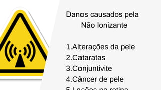 Danos causados pela
Não Ionizante
1.Alterações da pele
2.Cataratas
3.Conjuntivite
4.Câncer de pele
 