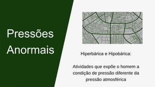Hiperbárica e Hipobárica:
Atividades que expõe o homem a
condição de pressão diferente da
pressão atmosférica
Pressões
Anormais
 