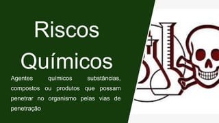 Riscos
Químicos
Agentes químicos substâncias,
compostos ou produtos que possam
penetrar no organismo pelas vias de
penetração
 