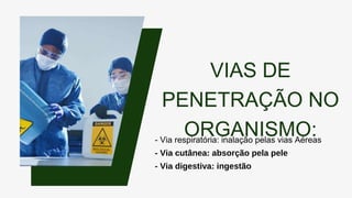 VIAS DE
PENETRAÇÃO NO
ORGANISMO:
- Via respiratória: inalação pelas vias Aéreas
- Via cutânea: absorção pela pele
- Via digestiva: ingestão
 