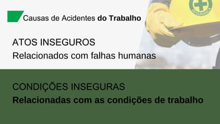 ATOS INSEGUROS
Relacionados com falhas humanas
Causas de Acidentes do Trabalho
CONDIÇÕES INSEGURAS
Relacionadas com as condições de trabalho
 