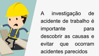 A investigação de
acidente de trabalho é
importante para
descobrir as causas e
evitar que ocorram
acidentes parecidos
 