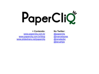+ Conteúdo:     No Twitter:
      www.papercliq.com.br     @papercliq
 www.papercliq.com.br/blog     @marcelayres
www.slideshare.net/papercliq   @renatacbc
                               @tarushijio
 