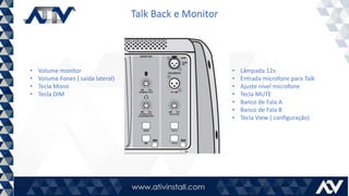 Talk Back e Monitor
• Lâmpada 12v
• Entrada microfone para Talk
• Ajuste nível microfone
• Tecla MUTE
• Banco de Fala A
• Banco de Fala B
• Tecla View ( configuração)
• Volume monitor
• Volume Fones ( saída lateral)
• Tecla Mono
• Tecla DIM
 