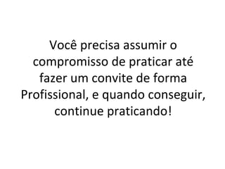 Você precisa assumir o compromisso de praticar até fazer um convite de forma Profissional, e quando conseguir, continue praticando! 