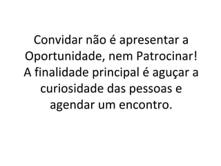 Convidar não é apresentar a Oportunidade, nem Patrocinar! A finalidade principal é aguçar a curiosidade das pessoas e agendar um encontro. 